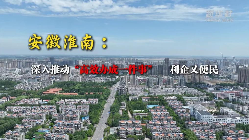 安徽淮南：深入推动“高效办成一件事”，利企又便民