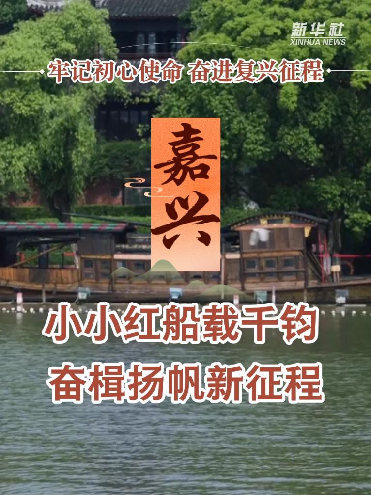 牢记初心使命 奋进复兴征程｜嘉兴：小小红船载千钧 奋楫扬帆新征程