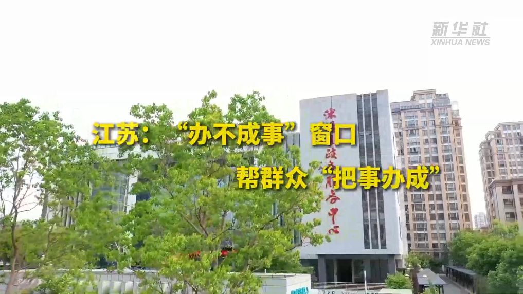 江苏:“办不成事”窗口 帮群众“把事办成”